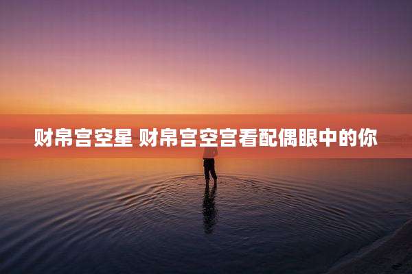 财帛宫空星 财帛宫空宫看配偶眼中的你