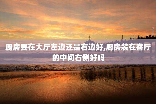 厨房要在大厅左边还是右边好,厨房装在客厅的中间右侧好吗