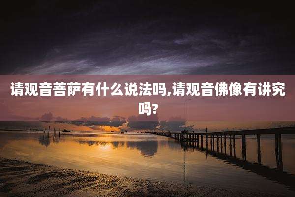 请观音菩萨有什么说法吗,请观音佛像有讲究吗?