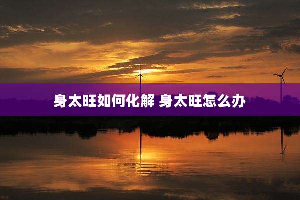 身太旺如何化解 身太旺怎么办