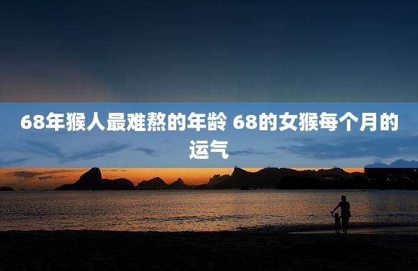 68年猴人最难熬的年龄 68的女猴每个月的运气