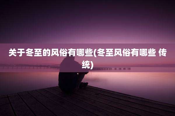 关于冬至的风俗有哪些(冬至风俗有哪些 传统)