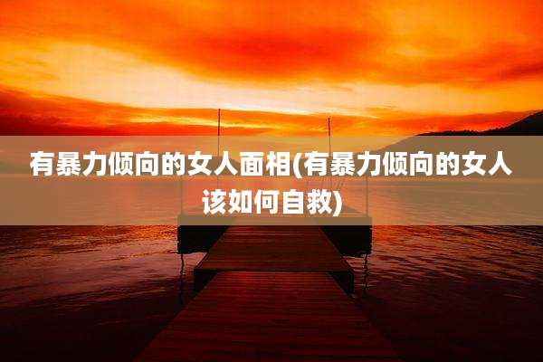 有暴力倾向的女人面相(有暴力倾向的女人该如何自救)