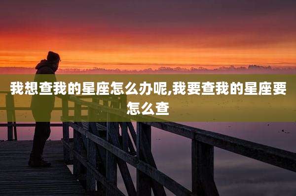我想查我的星座怎么办呢,我要查我的星座要怎么查