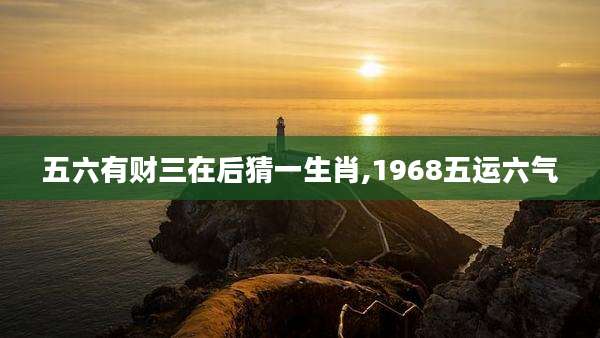 五六有财三在后猜一生肖,1968五运六气