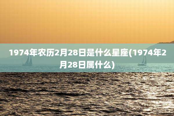 1974年农历2月28日是什么星座(1974年2月28日属什么)