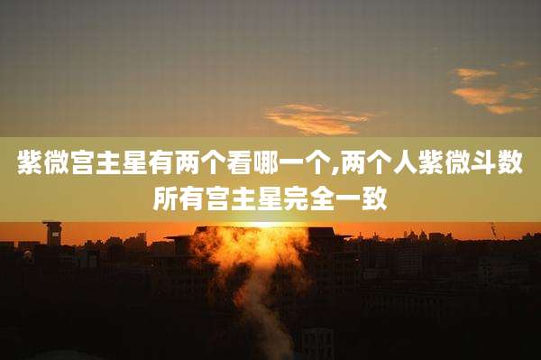 紫微宫主星有两个看哪一个,两个人紫微斗数所有宫主星完全一致