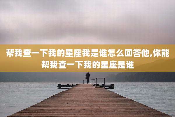 帮我查一下我的星座我是谁怎么回答他,你能帮我查一下我的星座是谁
