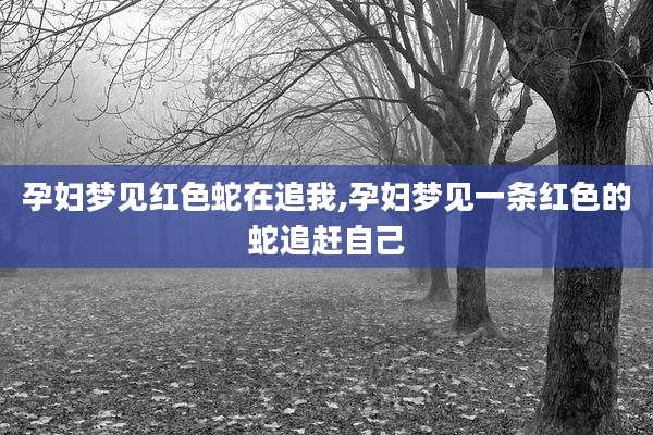 孕妇梦见红色蛇在追我,孕妇梦见一条红色的蛇追赶自己