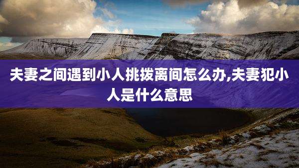 夫妻之间遇到小人挑拨离间怎么办,夫妻犯小人是什么意思