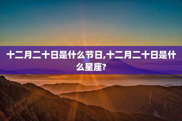 十二月二十日是什么节日,十二月二十日是什么星座?