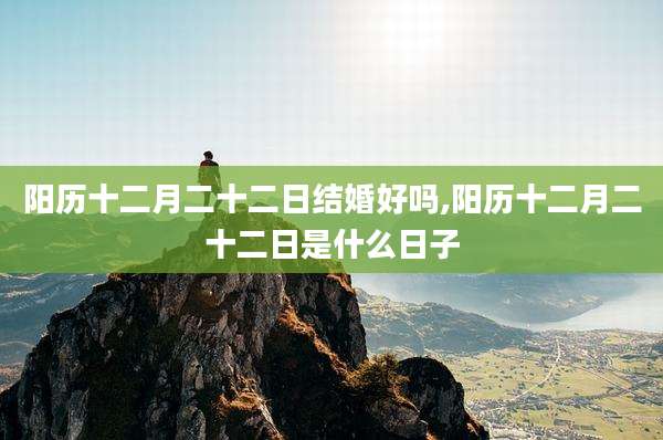 阳历十二月二十二日结婚好吗,阳历十二月二十二日是什么日子
