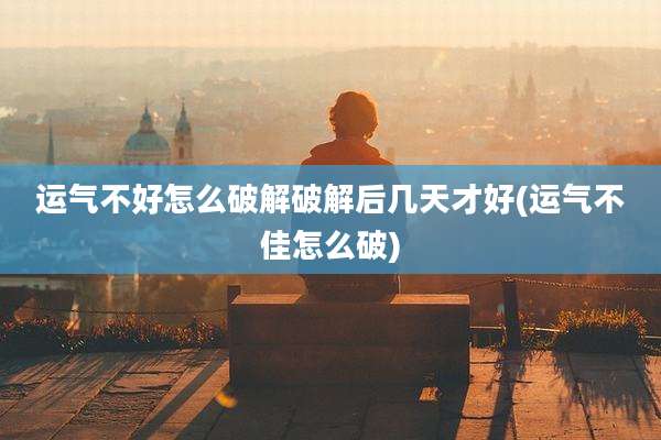 运气不好怎么破解破解后几天才好(运气不佳怎么破)