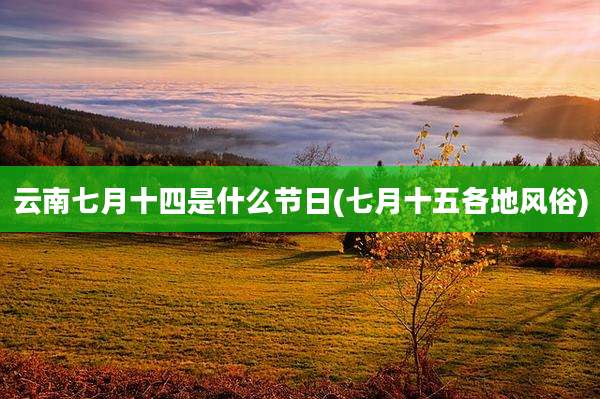 云南七月十四是什么节日(七月十五各地风俗)