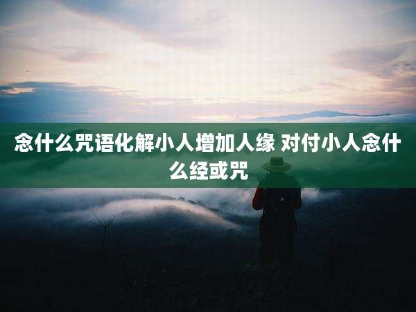 念什么咒语化解小人增加人缘 对付小人念什么经或咒