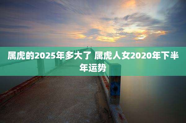 属虎的2025年多大了 属虎人女2020年下半年运势