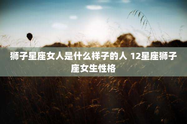 狮子星座女人是什么样子的人 12星座狮子座女生性格