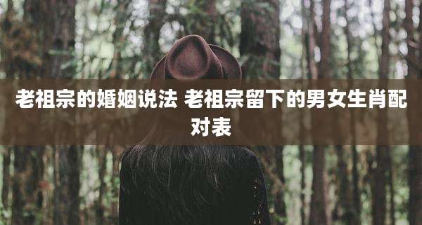 老祖宗的婚姻说法 老祖宗留下的男女生肖配对表