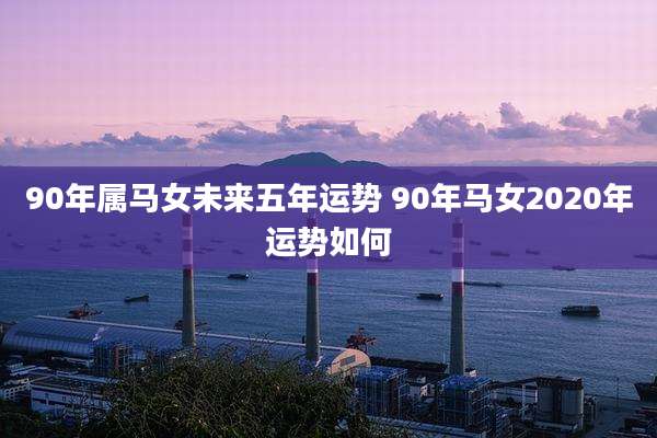 90年属马女未来五年运势 90年马女2020年运势如何