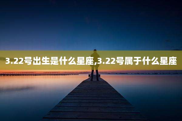 3.22号出生是什么星座,3.22号属于什么星座