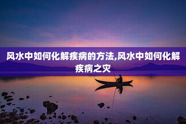 风水中如何化解疾病的方法,风水中如何化解疾病之灾
