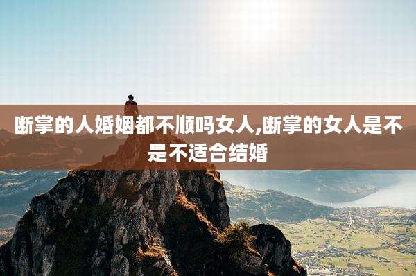 断掌的人婚姻都不顺吗女人,断掌的女人是不是不适合结婚