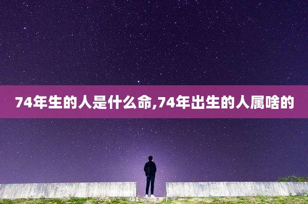 74年生的人是什么命,74年出生的人属啥的