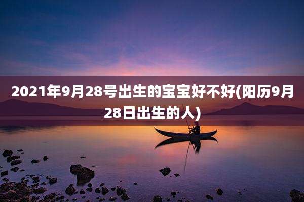 2021年9月28号出生的宝宝好不好(阳历9月28日出生的人)