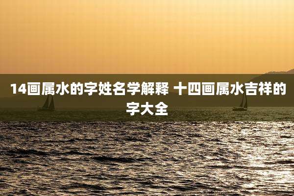 14画属水的字姓名学解释 十四画属水吉祥的字大全