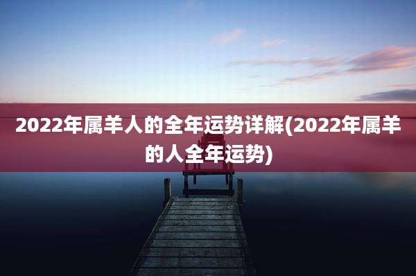 2022年属羊人的全年运势详解(2022年属羊的人全年运势)