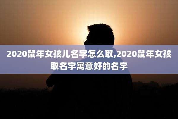 2020鼠年女孩儿名字怎么取,2020鼠年女孩取名字寓意好的名字