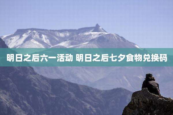 明日之后六一活动 明日之后七夕食物兑换码