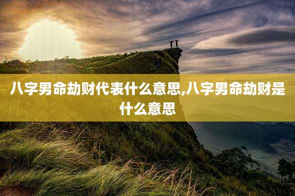 八字男命劫财代表什么意思,八字男命劫财是什么意思