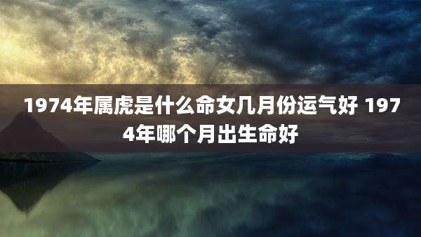1974年属虎是什么命女几月份运气好 1974年哪个月出生命好