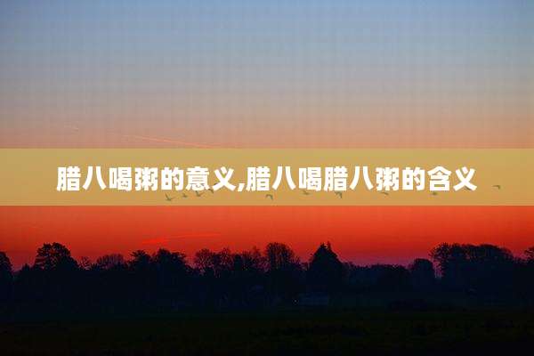腊八喝粥的意义,腊八喝腊八粥的含义