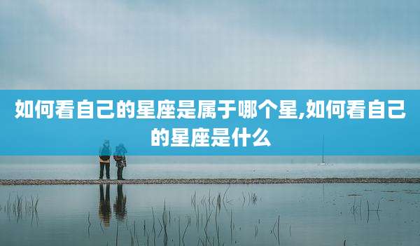 如何看自己的星座是属于哪个星,如何看自己的星座是什么