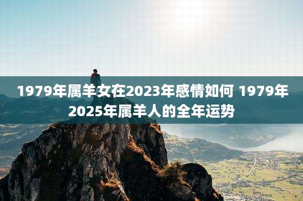 1979年属羊女在2023年感情如何 1979年2025年属羊人的全年运势