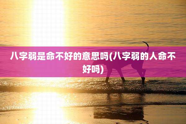 八字弱是命不好的意思吗(八字弱的人命不好吗)
