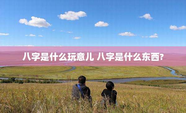 八字是什么玩意儿 八字是什么东西?