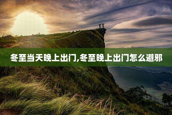 冬至当天晚上出门,冬至晚上出门怎么避邪