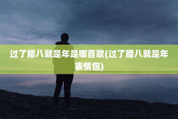 过了腊八就是年是哪首歌(过了腊八就是年表情包)