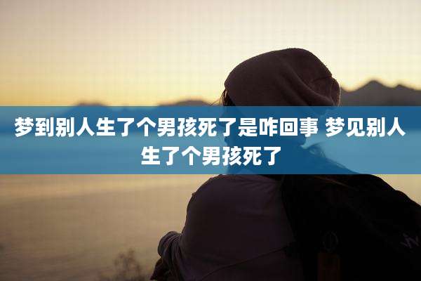 梦到别人生了个男孩死了是咋回事 梦见别人生了个男孩死了