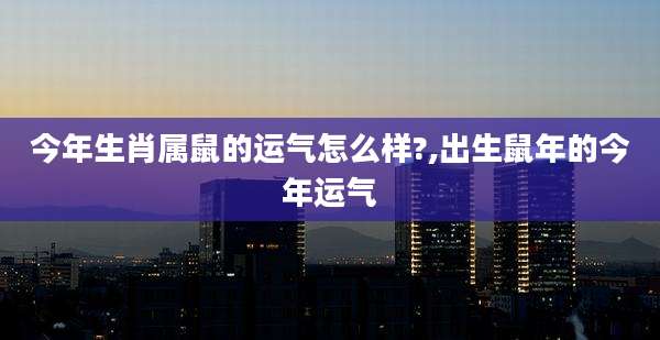 今年生肖属鼠的运气怎么样?,出生鼠年的今年运气