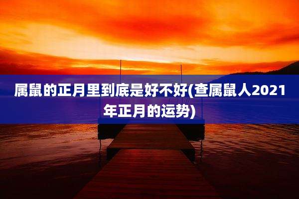 属鼠的正月里到底是好不好(查属鼠人2021年正月的运势)