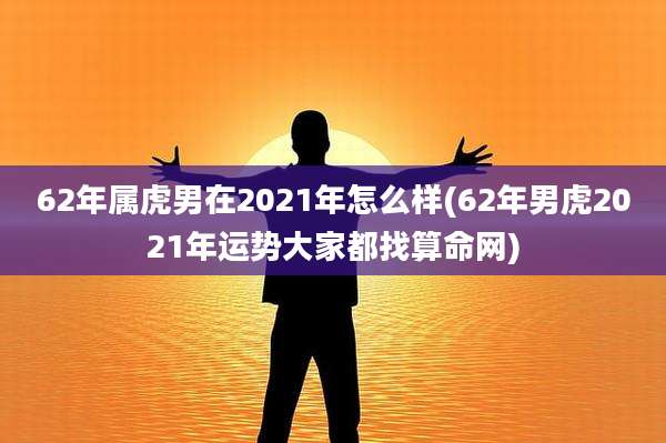 62年属虎男在2021年怎么样(62年男虎2021年运势大家都找算命网)