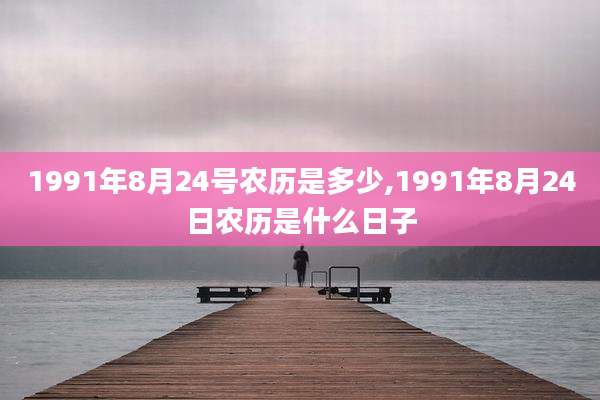 1991年8月24号农历是多少,1991年8月24日农历是什么日子