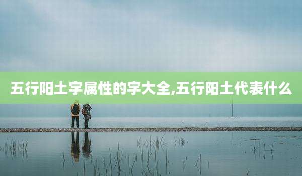 五行阳土字属性的字大全,五行阳土代表什么