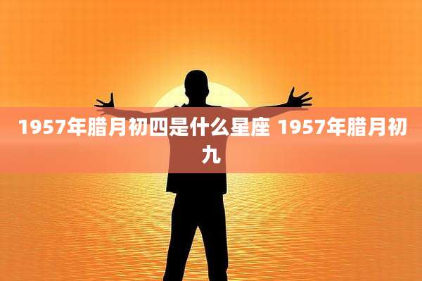 1957年腊月初四是什么星座 1957年腊月初九