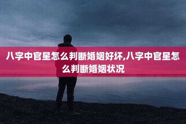 八字中官星怎么判断婚姻好坏,八字中官星怎么判断婚姻状况