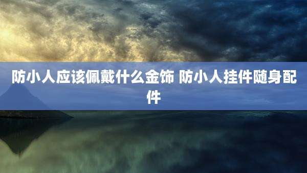 防小人应该佩戴什么金饰 防小人挂件随身配件